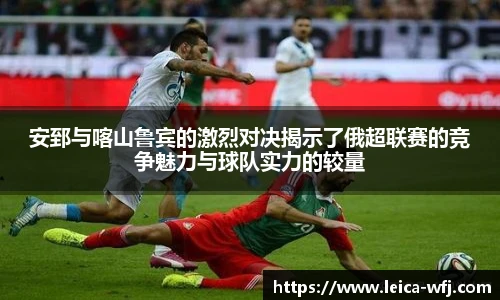 安郅与喀山鲁宾的激烈对决揭示了俄超联赛的竞争魅力与球队实力的较量