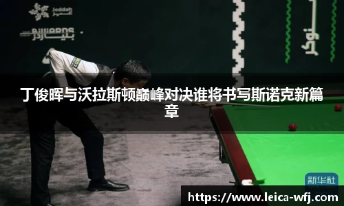 丁俊晖与沃拉斯顿巅峰对决谁将书写斯诺克新篇章