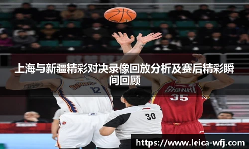 上海与新疆精彩对决录像回放分析及赛后精彩瞬间回顾